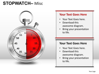 STOPWATCH– Misc

                               Your Text Goes Here
                               • Your Text Goes here.
                               • Download this
                                 awesome diagram.
                               • Bring your presentation
               60                to life.
          55        5
     50                  10

    45                    15   Your Text Goes Here
     40                  20    • Your Text Goes here.
          35        25         • Download this
               30                awesome diagram.
                               • Bring your presentation
                                 to life.


                                                           Your Logo
 