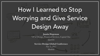 How I Learned to Stop
Worrying and Give Service
Design Away
Jamin Hegeman
VP of Design, Financial Services, Capital One
@jamin
Service Design Global Conference
Nov 3, 2017
Madrid
 
