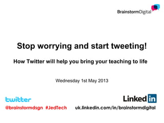 Stop worrying and start tweeting!
How Twitter will help you bring your teaching to life
Wednesday 1st May 2013
@brainstormdsgn #JedTech uk.linkedin.com/in/brainstormdigital
 