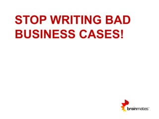 STOP WRITING BAD
BUSINESS CASES!
 