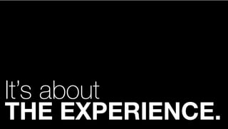 It’s about
THE EXPERIENCE.
 
