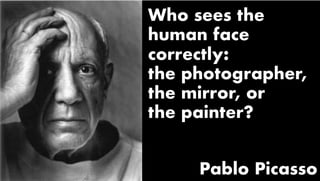 Who sees the
human face
correctly:
the photographer,
the mirror, or
the painter?
Pablo Picasso
 