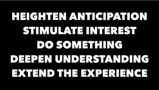 HEIGHTEN ANTICIPATION
STIMULATE INTEREST
DO SOMETHING
DEEPEN UNDERSTANDING
EXTEND THE EXPERIENCE
 