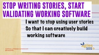 STOP WRITING STORIES, START
VALIDATING WORKING SOFTWARE
matthew.r.philip@accenture.com
@mattphilip
 