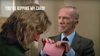 YOU’RE RIPPING MY CARD!
 