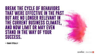 BREAK THE CYCLE OF BEHAVIORS
THAT WERE EFFECTIVE IN THE PAST
BUT ARE NO LONGER RELEVANT IN
THE CURRENT BUSINESS CLIMATE,
AND NOW LIMIT OR MAY EVEN
STAND IN THE WAY OF YOUR
SUCCESS.
— Barry O’Reilly
 