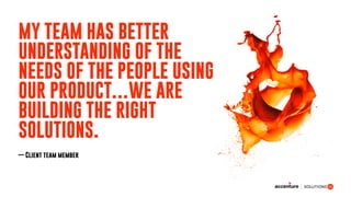 MY TEAM HAS BETTER
UNDERSTANDING OF THE
NEEDS OF THE PEOPLE USING
OUR PRODUCT…WE ARE
BUILDING THE RIGHT
SOLUTIONS.
— Client team member
 