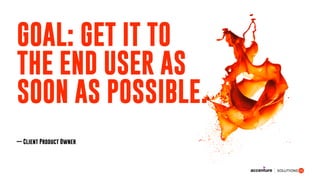 GOAL: GET IT TO
THE END USER AS
SOON AS POSSIBLE.
— Client Product Owner
 