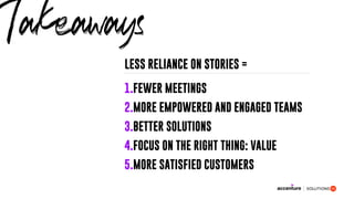 1.FEWER MEETINGS
2.MORE EMPOWERED AND ENGAGED TEAMS
3.BETTER SOLUTIONS
4.FOCUS ON THE RIGHT THING: VALUE
5.MORE SATISFIED CUSTOMERS
Takeaways
LESS RELIANCE ON STORIES =
 