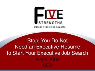 Stop! You Do Not
Need an Executive Resume
to Start Your Executive Job Search
Amy L. Adler
CEO

 
