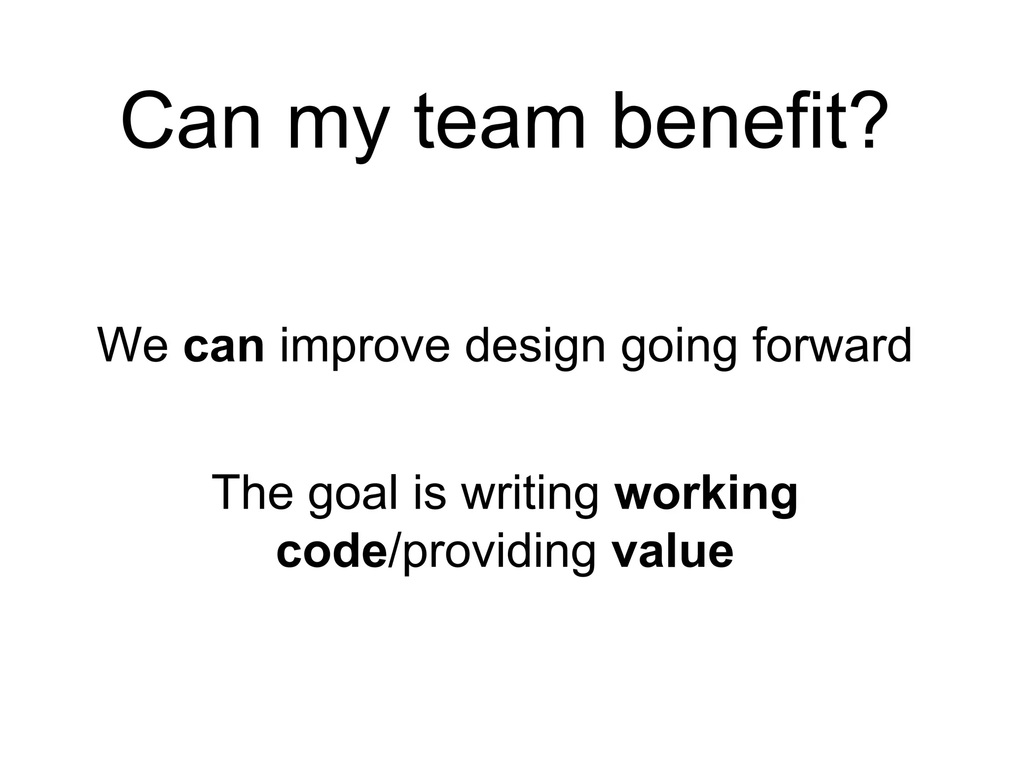 Can my team benefit?
We can improve design going forward
The goal is writing working
code/providing value
 
