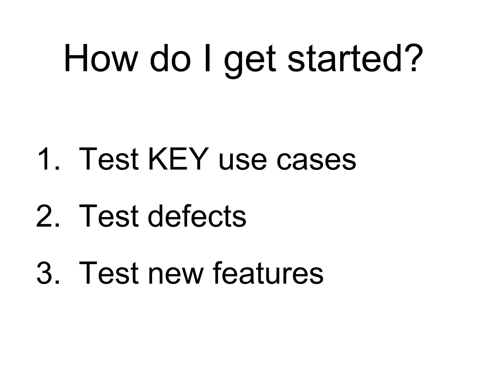 How do I get started?
1. Test KEY use cases
2. Test defects
3. Test new features
 