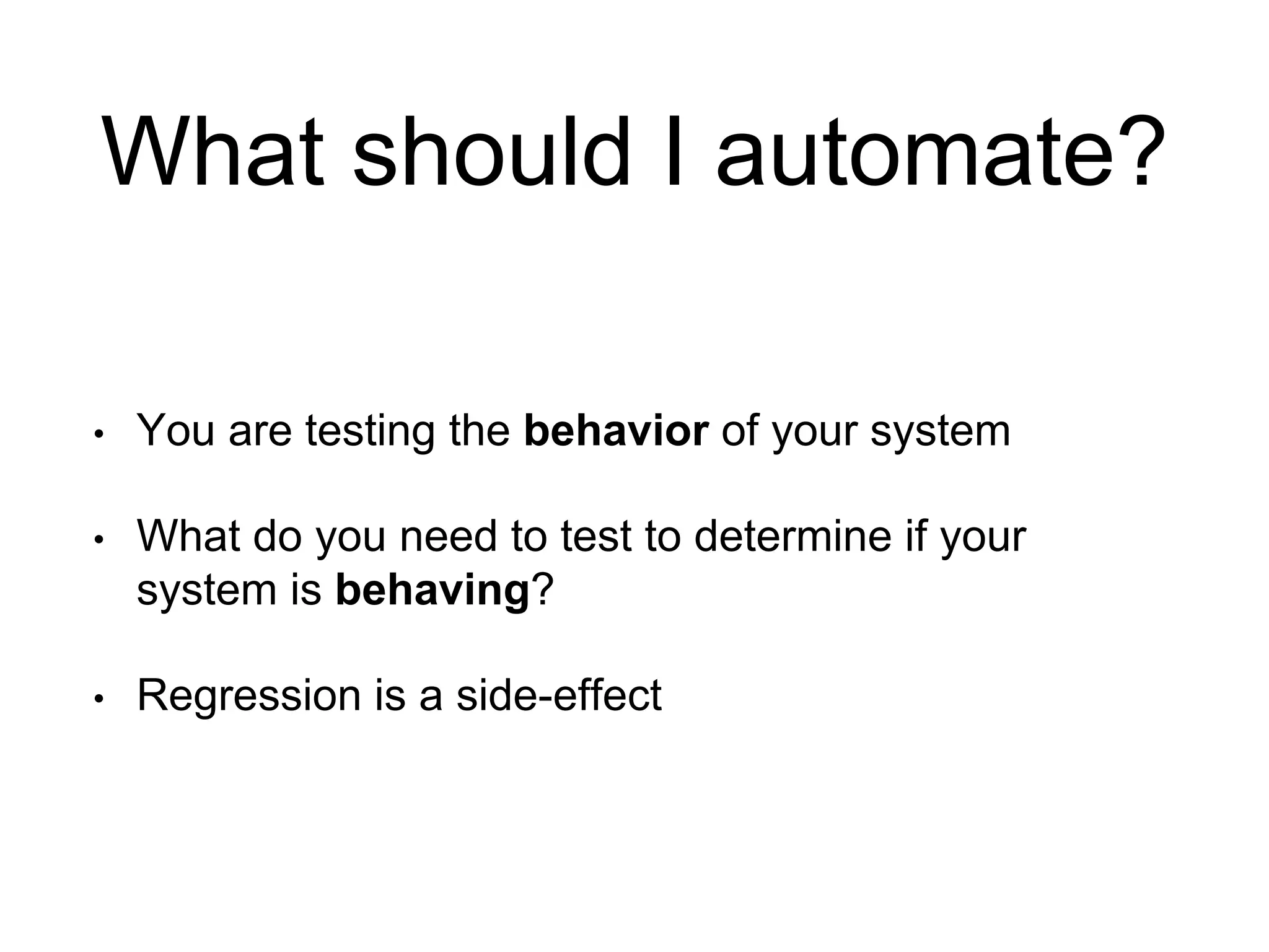 What should I automate?
• You are testing the behavior of your system
• What do you need to test to determine if your
system is behaving?
• Regression is a side-effect
 