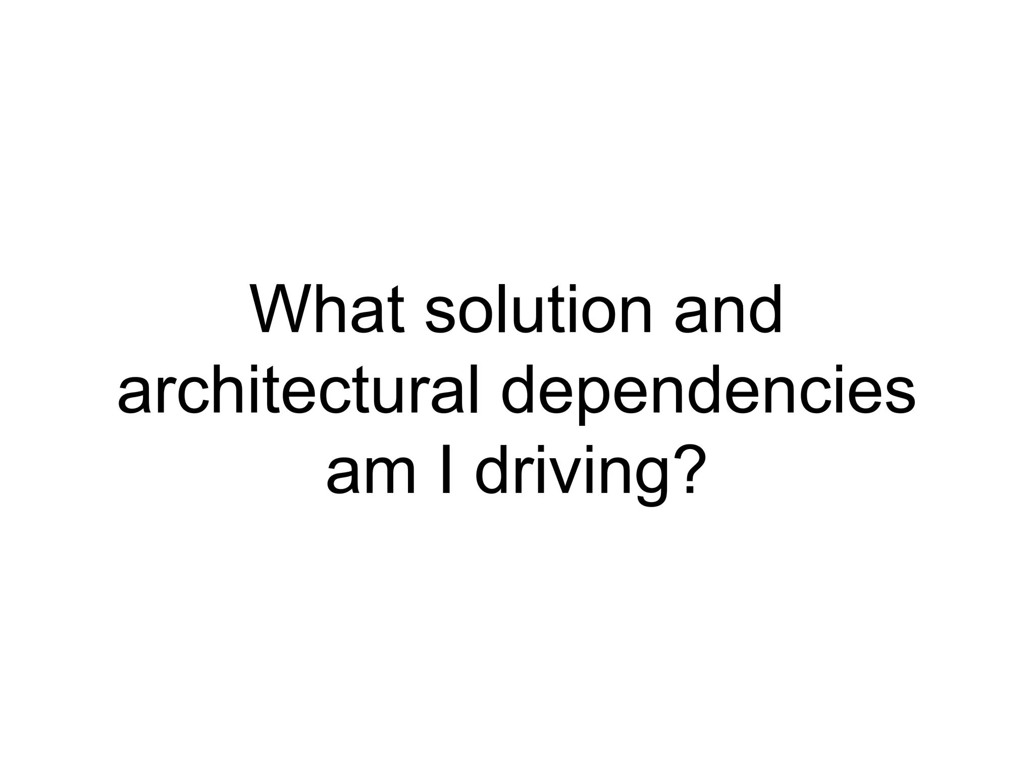What solution and
architectural dependencies
am I driving?
 