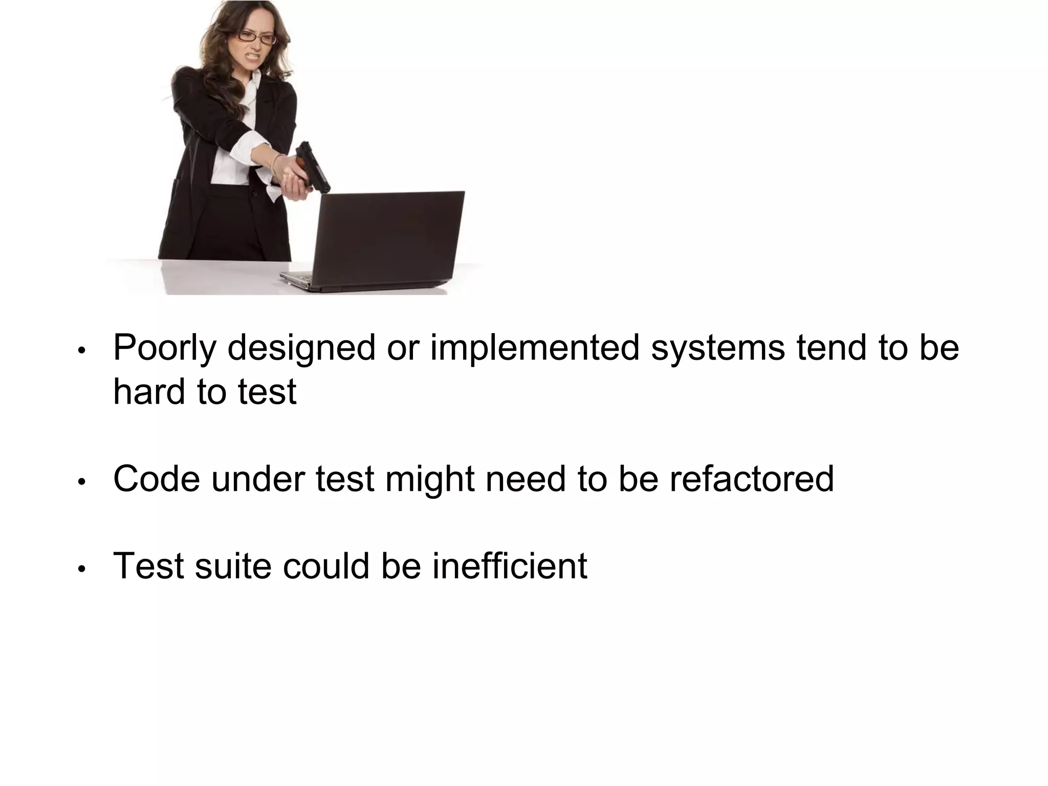 • Poorly designed or implemented systems tend to be
hard to test
• Code under test might need to be refactored
• Test suite could be inefficient
 