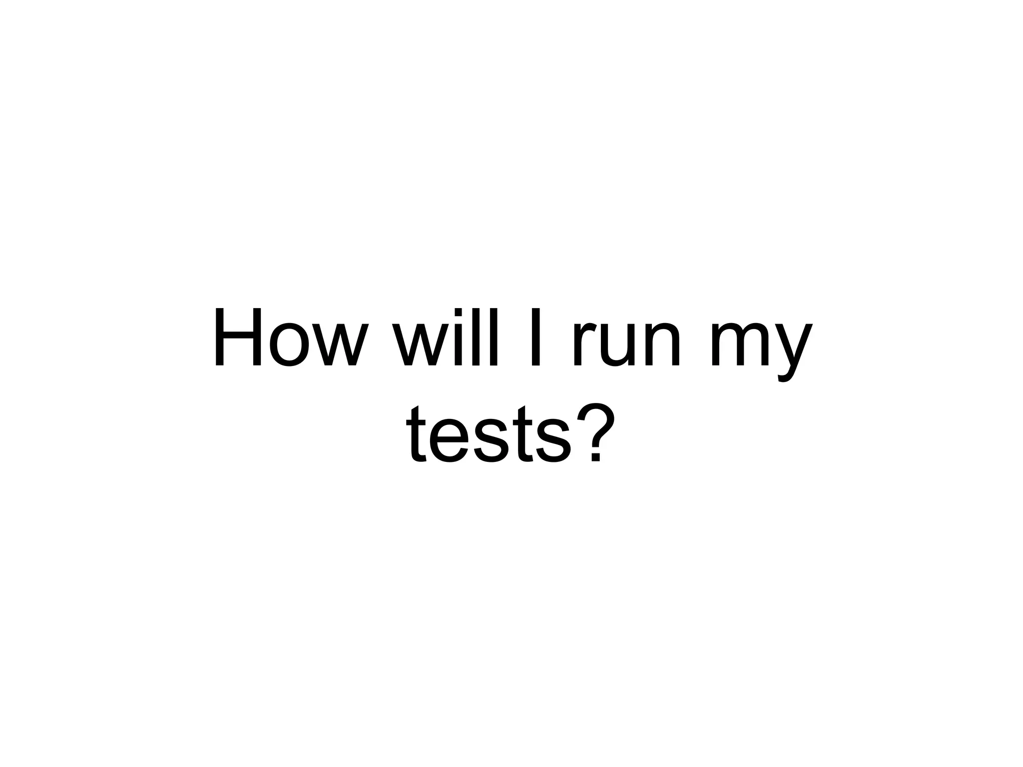 How will I run my
tests?
 