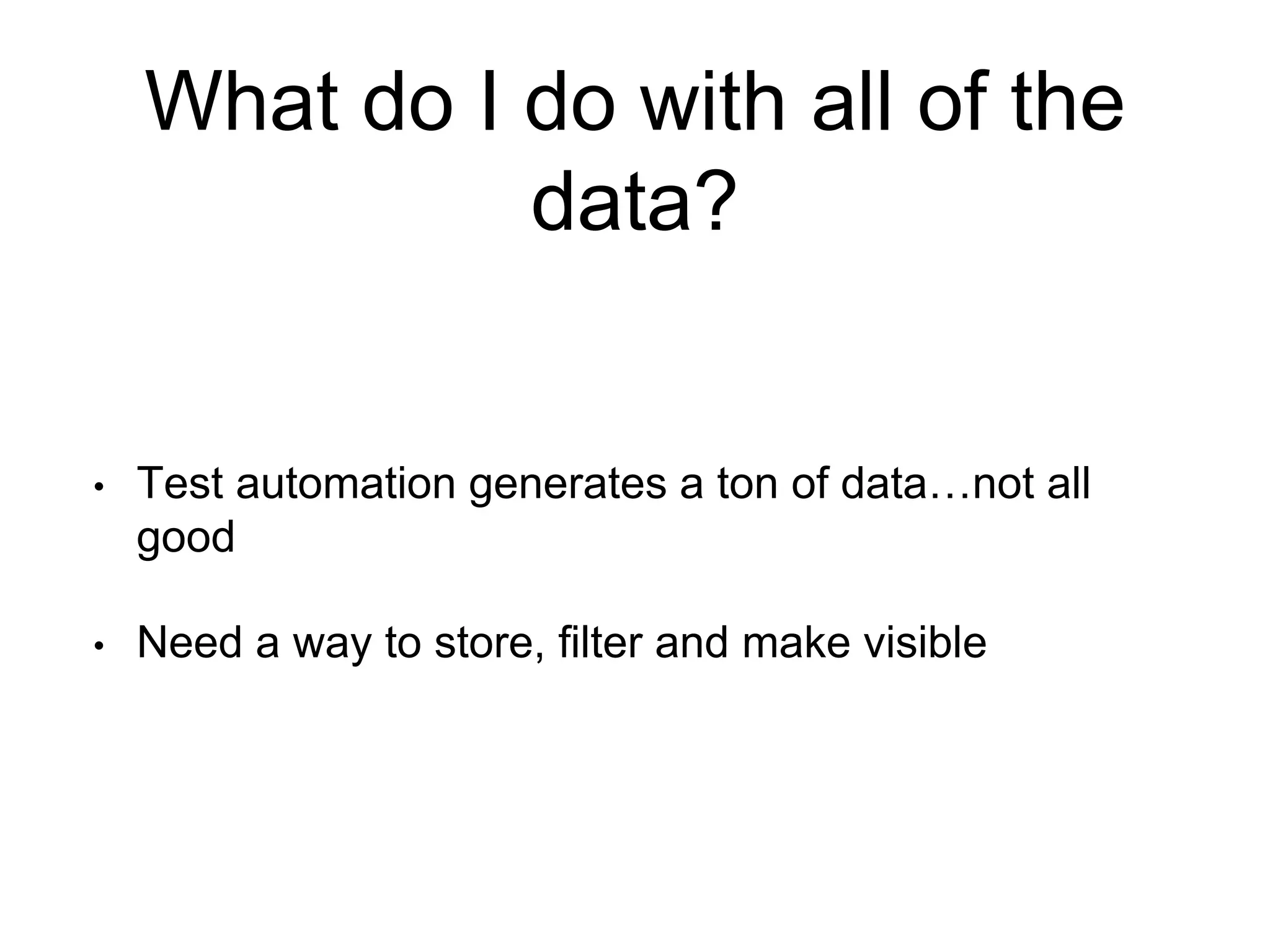 What do I do with all of the
data?
• Test automation generates a ton of data…not all
good
• Need a way to store, filter and make visible
 