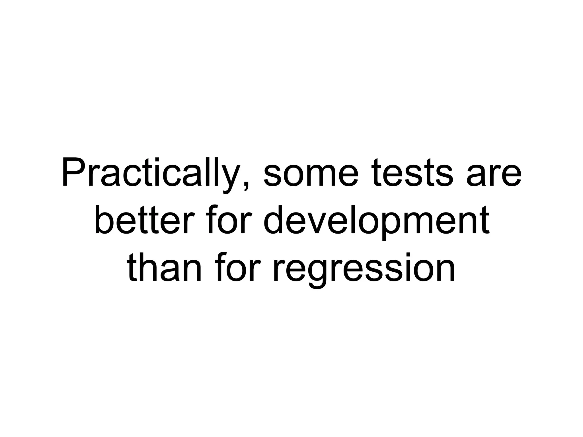 Practically, some tests are
better for development
than for regression
 