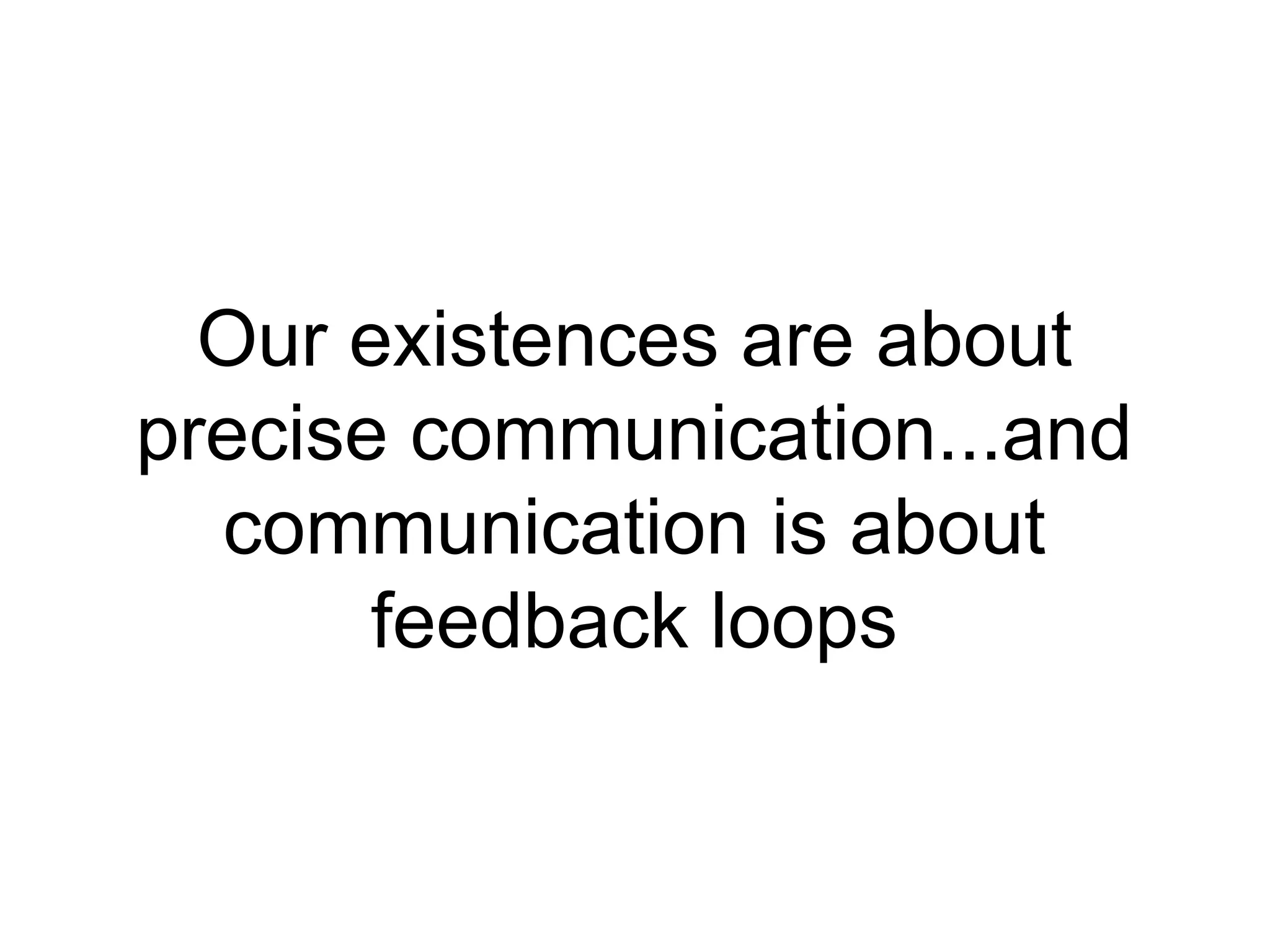 Our existences are about
precise communication...and
communication is about
feedback loops
 