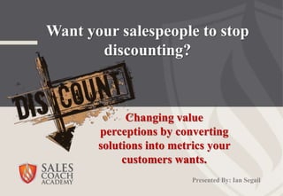 Want your salespeople to stop
discounting?
Changing value
perceptions by converting
solutions into metrics your
customers wants.
Presented By: Ian Segail
 