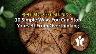 10 Simple Ways You Can Stop
Yourself From Overthinking
골머리 앓는 지나친 생각 멈추기
 