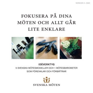 VERSION 3. 2007.

fokusera på dina
möten och allt går
lite enklare

Idéverktyg
5 svenska Mötesmodeller och 1 Mötesbarometer
som förenklar och förbättrar

 