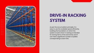 DRIVE-IN RACKING
SYSTEM
As per the accumulation principle, it is
easy to use the available space efficiently,
building the foundation on which the
system is built. Drive-in racking is intended
for storing items of the same kind, and it
can hold a significant number of pallets
corresponding to each SKU.
 