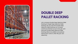 DOUBLE DEEP
PALLET RACKING
Let's compare Double Deep Selective Pallet
Racking to Single Deep Selective Pallet
Racking. We can see that Double Deep
Selective Pallet Racking can increase
warehouse density by up to forty per cent
because Double Deep Selective Pallet
Racking allows two pallets to be placed
behind each other to offer fifty per cent
selectivity.
 