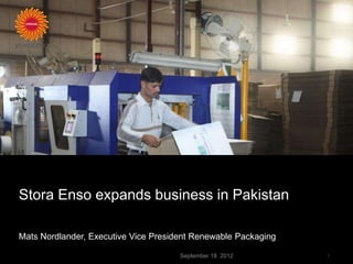 Stora Enso expands business in Pakistan

Mats Nordlander, Executive Vice President Renewable Packaging

                                      September 18 2012         1
 