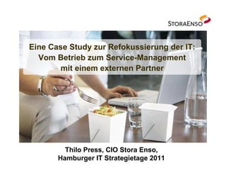 Eine Case Study zur Refokussierung der IT:
  Vom Betrieb zum Service-Management
        mit einem externen Partner




         Thilo Press, CIO Stora Enso,
       Hamburger IT Strategietage 2011
 