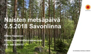 Naisten metsäpäivä
5.5.2018 Savonlinna
Hilkka Haatainen
hilkka.haatainen@storaenso.com
Puh. 040 6208757
 