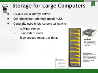 Storage for Large Computers Usually use a storage server. Containing multiple high spped HDDs. Generally used in big corporates having Multiple servers. Hundreds of users. Tremendous amount of data. 