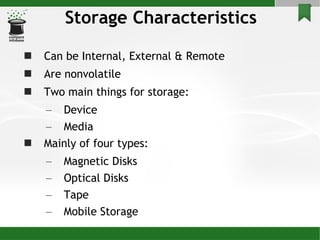 Storage Characteristics Can be Internal, External & Remote Are nonvolatile Two main things for storage: Device  Media Mainly of four types: Magnetic Disks Optical Disks Tape Mobile Storage 