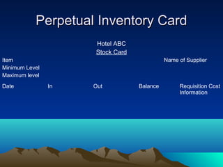 Perpetual Inventory CardPerpetual Inventory Card
Hotel ABC
Stock Card
Item Name of Supplier
Minimum Level
Maximum level
Date In Out Balance Requisition Cost
Information
 