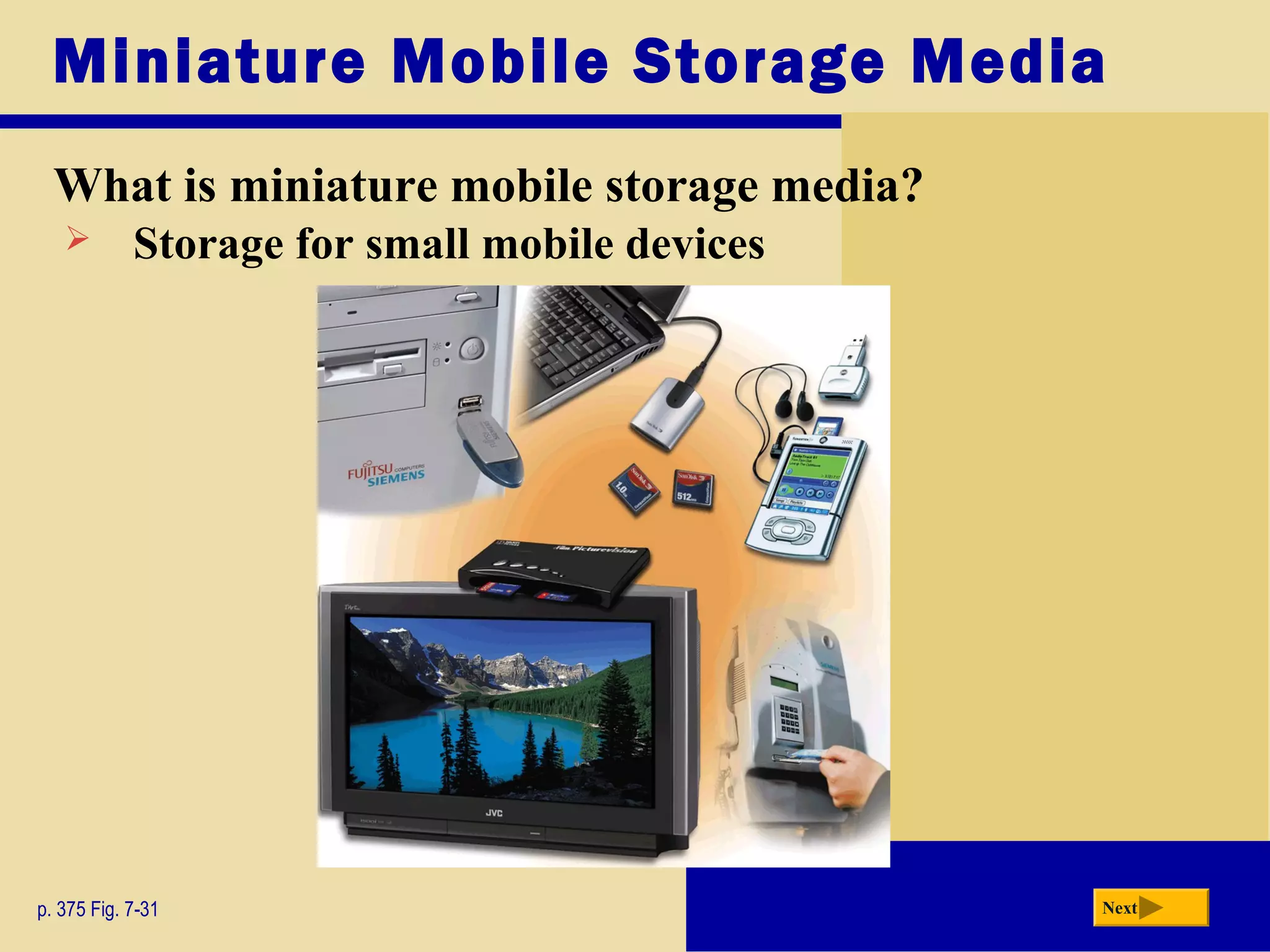 Miniature Mobile Storage Media
What is miniature mobile storage media?
p. 375 Fig. 7-31 Next
 Storage for small mobile devices
 