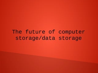 The future of computer
storage/data storage
 