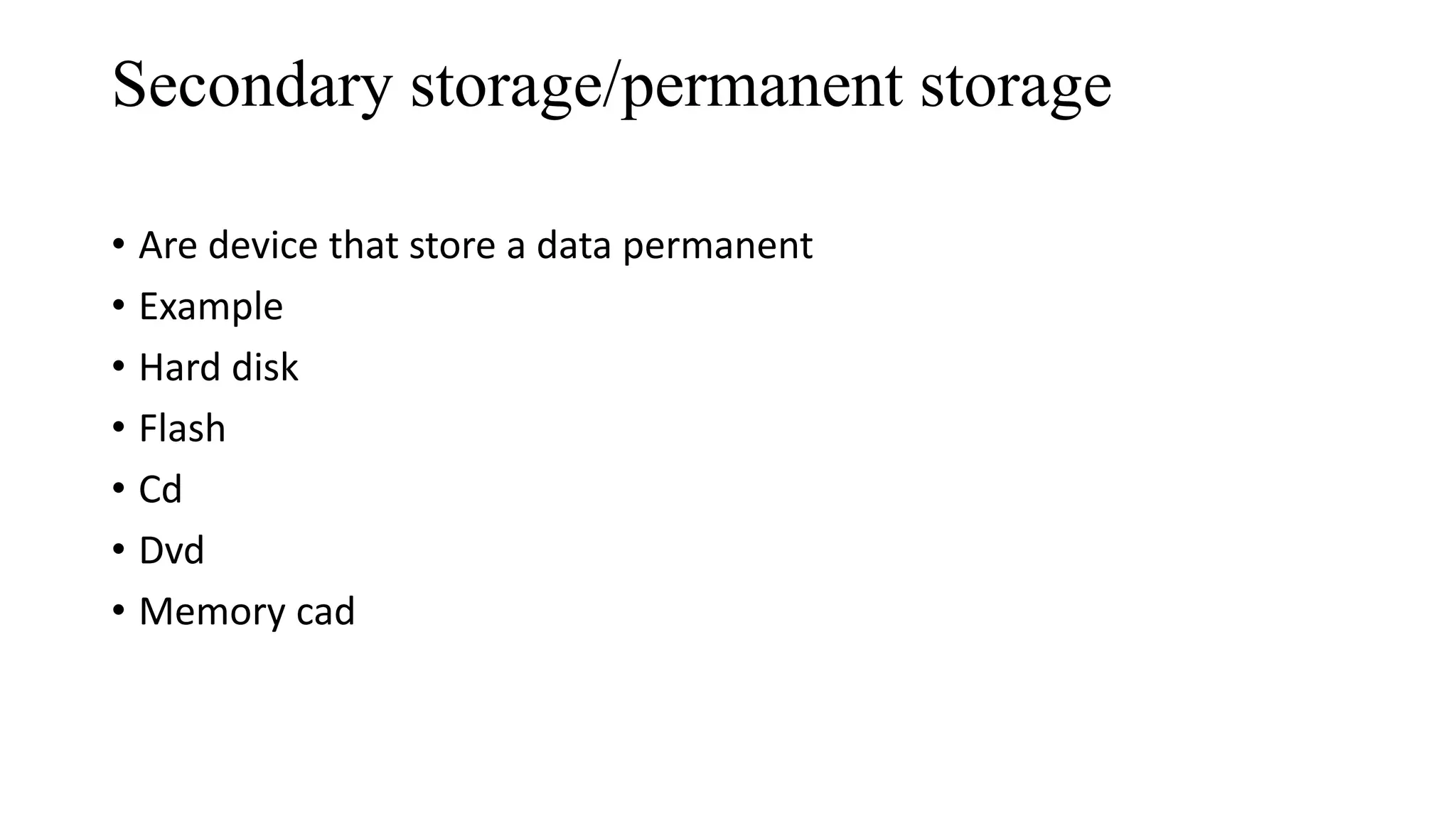 Secondary storage/permanent storage
• Are device that store a data permanent
• Example
• Hard disk
• Flash
• Cd
• Dvd
• Memory cad
 