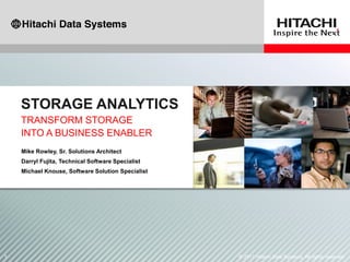 1 © 2011 Hitachi Data Systems. All rights reserved.
TRANSFORM STORAGE
INTO A BUSINESS ENABLER
STORAGE ANALYTICS
Mike Rowley, Sr. Solutions Architect
Darryl Fujita, Technical Software Specialist
Michael Knouse, Software Solution Specialist
 