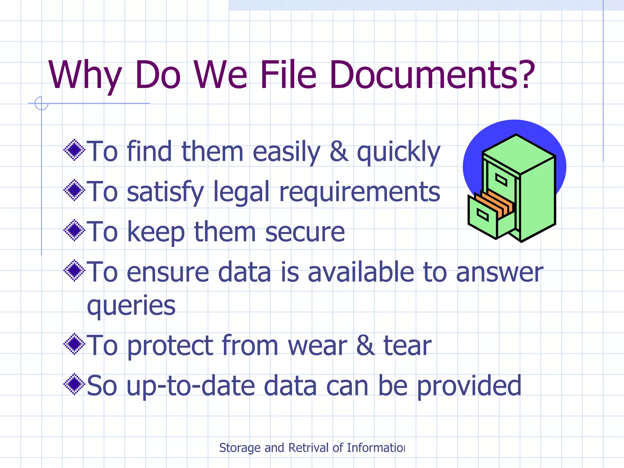 Why Do We File Documents? To find them easily & quickly To satisfy legal requirements To keep them secure To ensure data is available to answer queries To protect from wear & tear So up-to-date data can be provided 