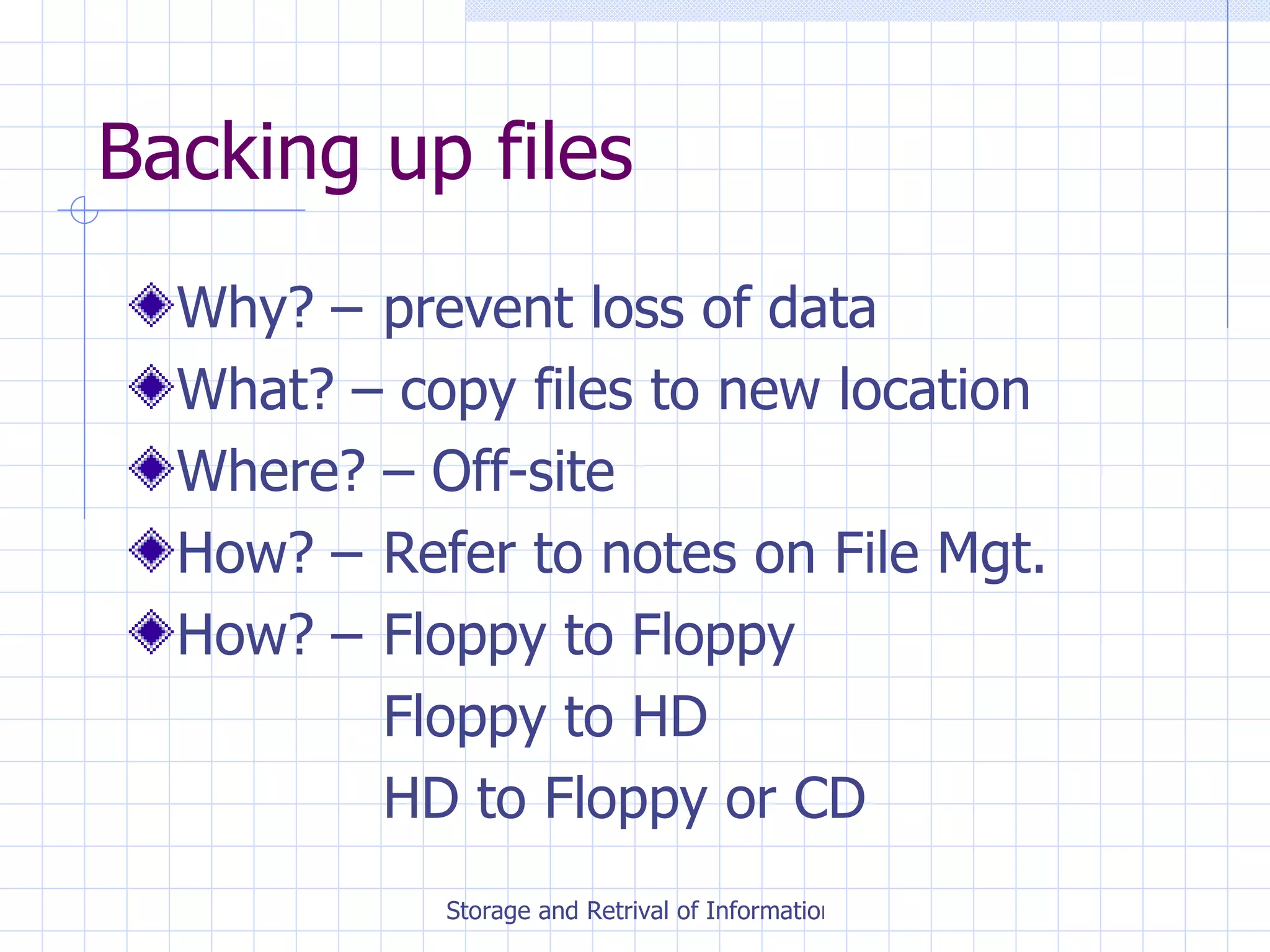 Backing up files Why? –  prevent loss of data What? – copy files to new location Where? – Off-site How? –  Refer to notes on File Mgt. How? –  Floppy to Floppy Floppy to HD HD to Floppy or CD 
