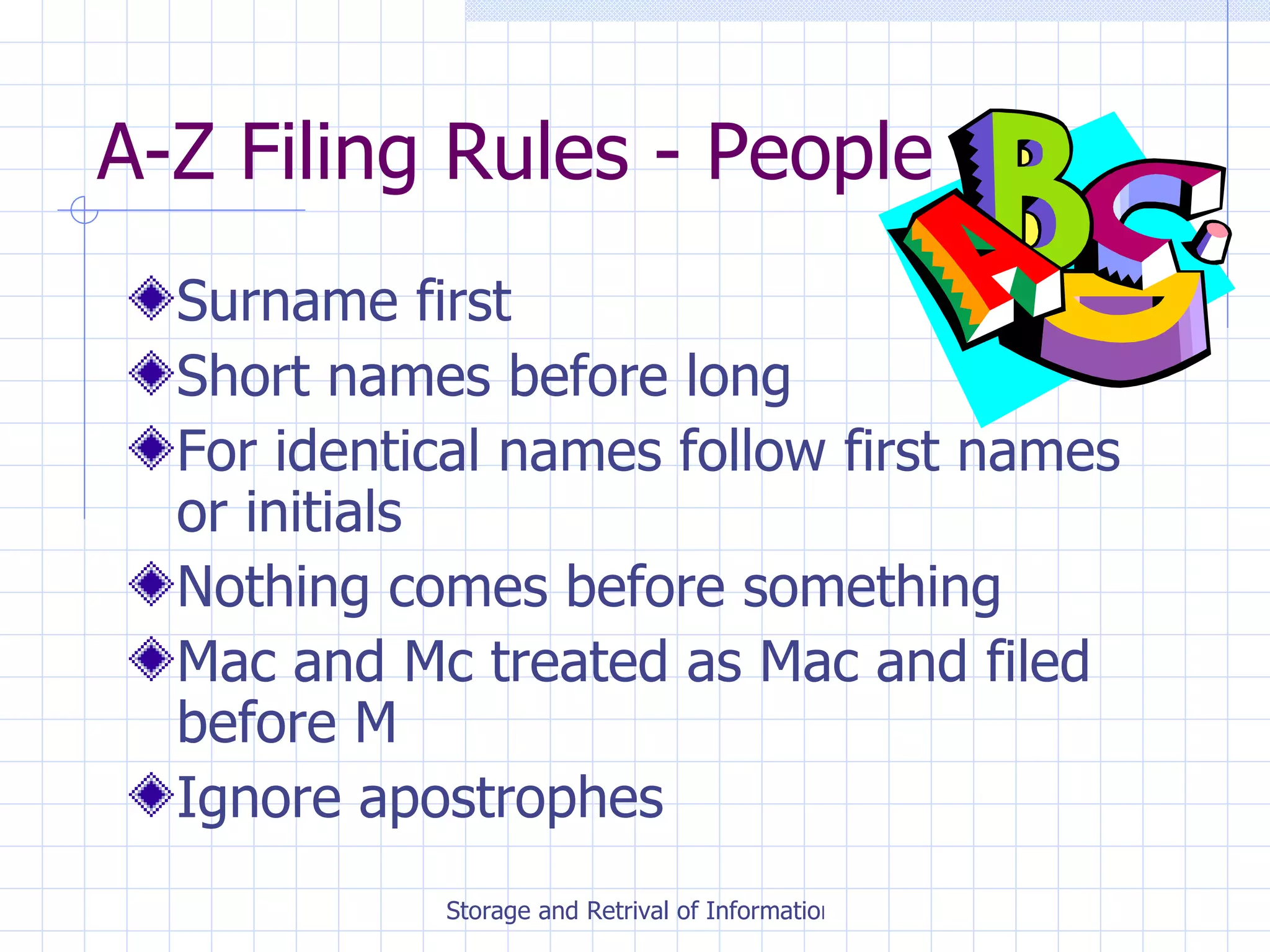 A-Z Filing Rules - People Surname first Short names before long For identical names follow first names or initials Nothing comes before something Mac and Mc treated as Mac and filed before M Ignore apostrophes 