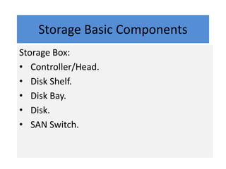 Storage Basic Components
Storage Box:
• Controller/Head.
• Disk Shelf.
• Disk Bay.
• Disk.
• SAN Switch.
 