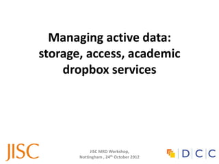 Managing active data:
storage, access, academic
    dropbox services




            JISC MRD Workshop,
       Nottingham , 24th October 2012
 
