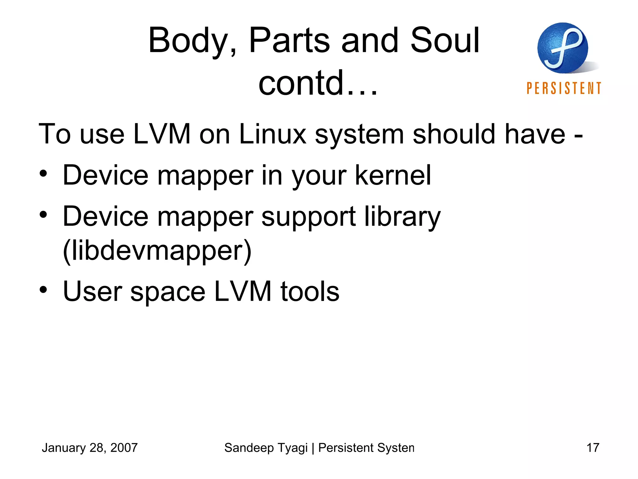 Body, Parts and Soul  contd… To use LVM on Linux system should have -  Device mapper in your kernel Device mapper support library (libdevmapper)  User space LVM tools 