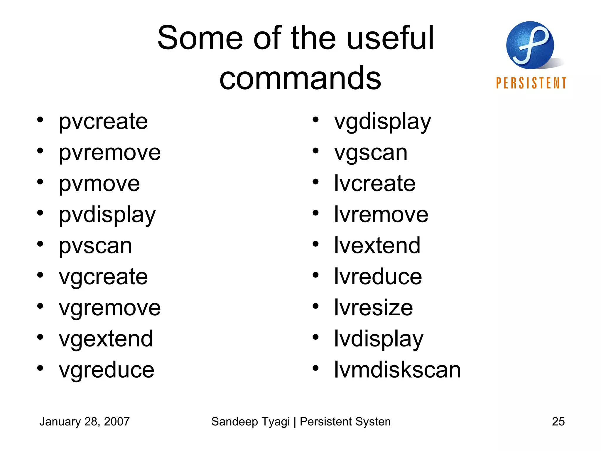 Some of the useful  commands pvcreate pvremove pvmove pvdisplay pvscan vgcreate vgremove vgextend vgreduce vgdisplay vgscan lvcreate lvremove lvextend lvreduce lvresize lvdisplay lvmdiskscan 