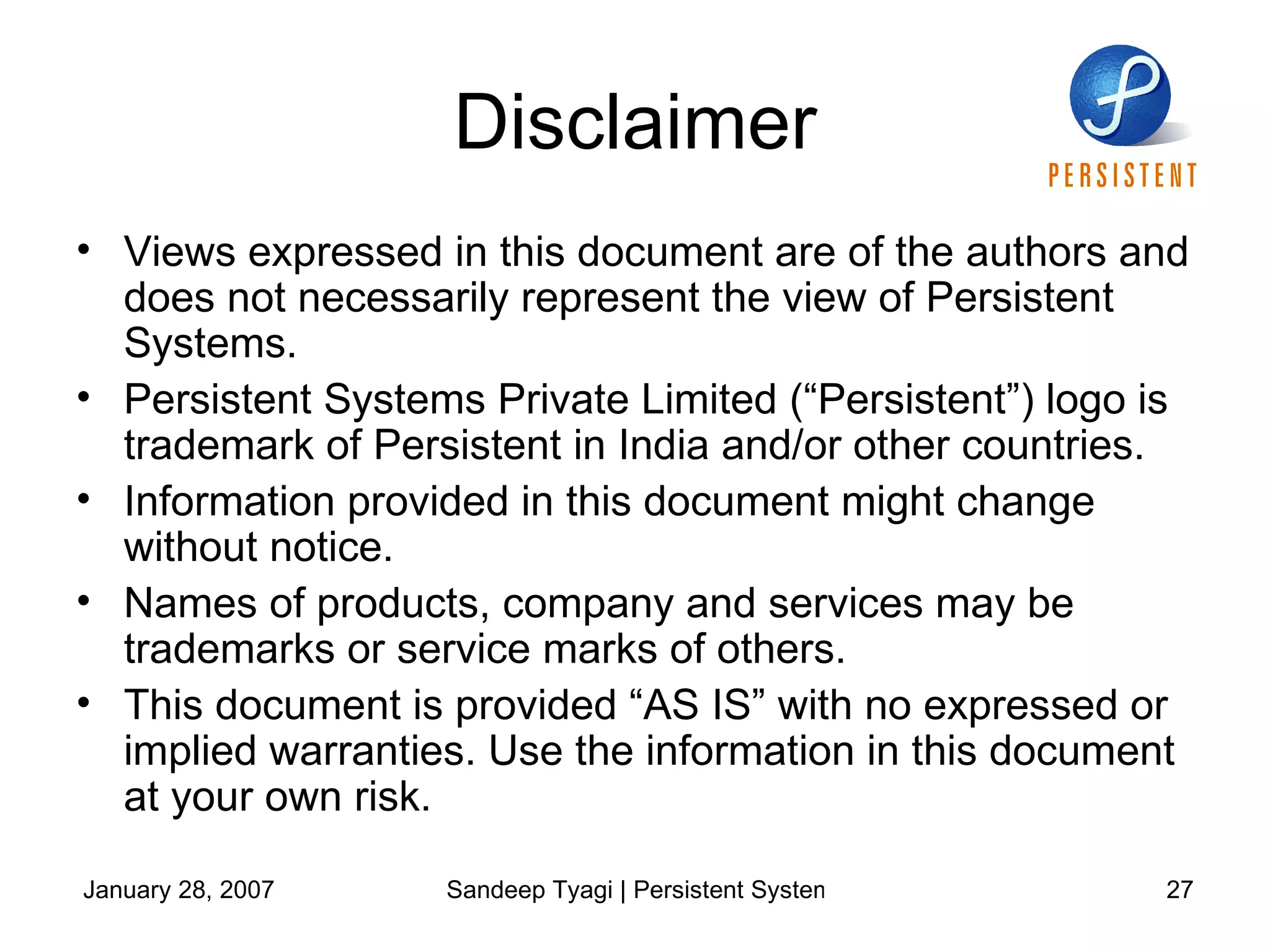 Disclaimer Views expressed in this document are of the authors and does not necessarily represent the view of Persistent Systems. Persistent Systems Private Limited (“Persistent”) logo is trademark of Persistent in India and/or other countries. Information provided in this document might change without notice. Names of products, company and services may be trademarks or service marks of others. This document is provided “AS IS” with no expressed or implied warranties. Use the information in this document at your own risk. 