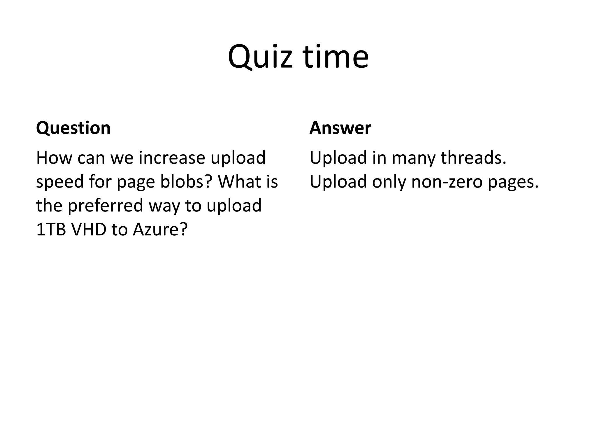 Quiz time
Question
How can we increase upload
speed for page blobs? What is
the preferred way to upload
1TB VHD to Azure?
Answer
Upload in many threads.
Upload only non-zero pages.
 