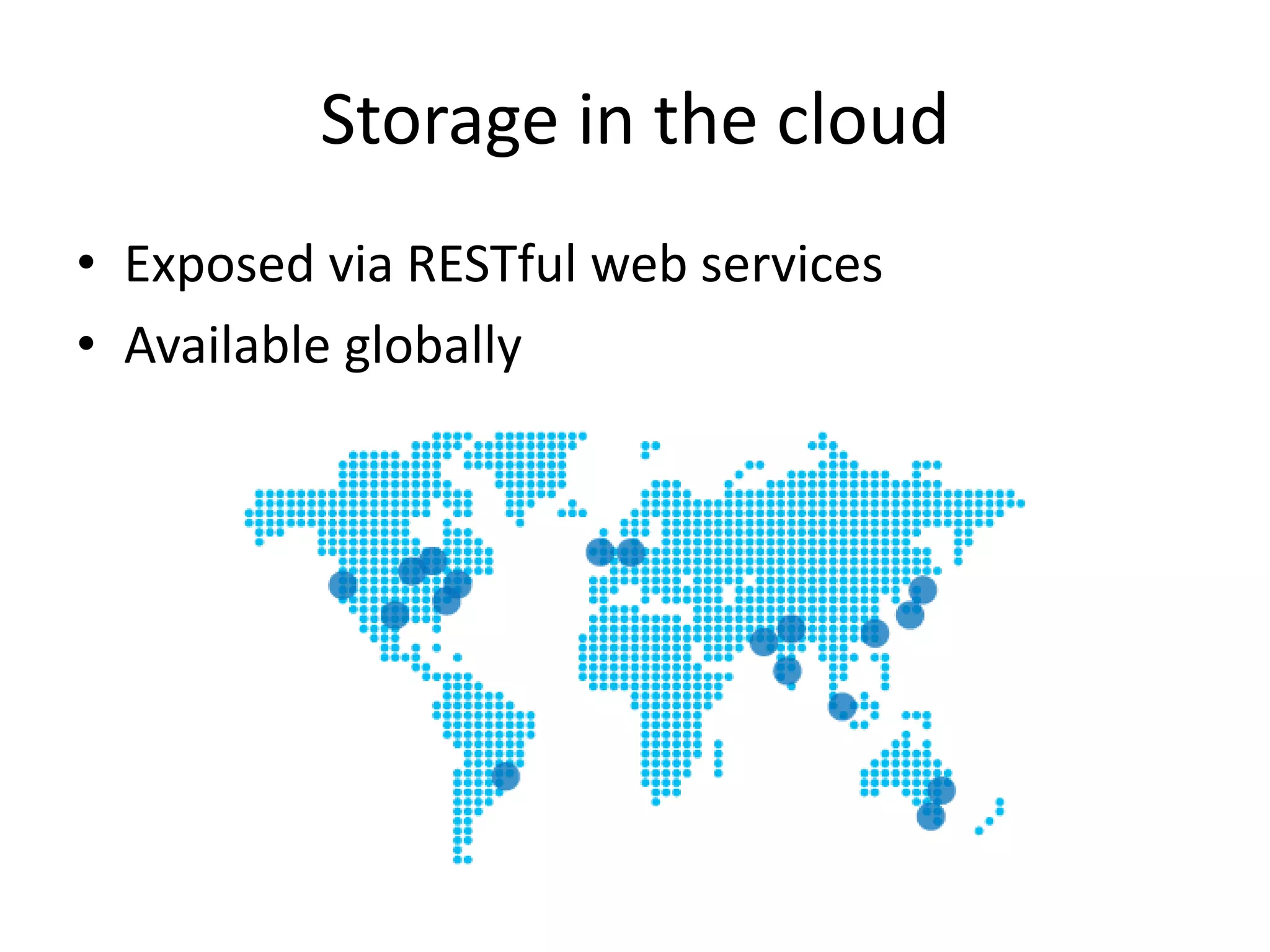 Storage in the cloud
• Exposed via RESTful web services
• Available globally
 