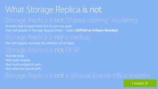 Storage Replica is not “shared nothing” clustering
Storage Replica is not a backup
Storage Replica is not DFSR
Storage Replica is not a general branch office solution
 
