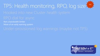 Hooked into new Cluster health system
RPO dial for async
Not a bandwidth limiter
More of an early warning system
Under-provisioned log warnings (maybe not TP5)
 